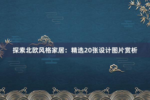 探索北欧风格家居：精选20张设计图片赏析