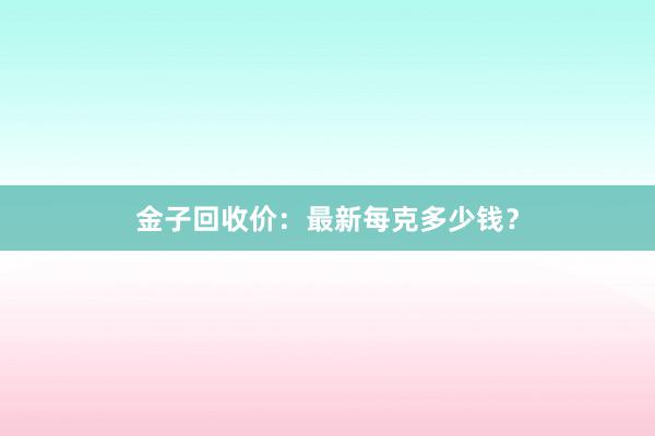 金子回收价：最新每克多少钱？