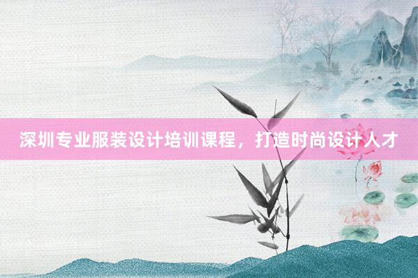 深圳专业服装设计培训课程，打造时尚设计人才