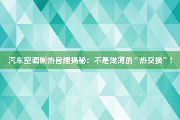 汽车空调制热旨趣揭秘：不是浅薄的“热交换”！